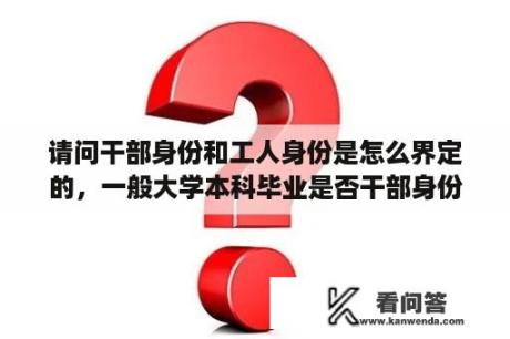 请问干部身份和工人身份是怎么界定的，一般大学本科毕业是否干部身份？事业单位的支部书记是否算党政领导干部？