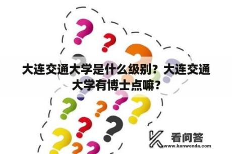 大连交通大学是什么级别？大连交通大学有博士点嘛？