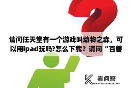 请问任天堂有一个游戏叫动物之森，可以用ipad玩吗?怎么下载？请问“百兽之王”和“森林之王”它们分别是什么动物？