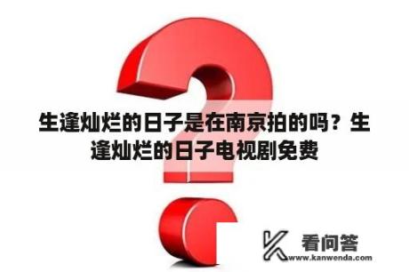 生逢灿烂的日子是在南京拍的吗？生逢灿烂的日子电视剧免费