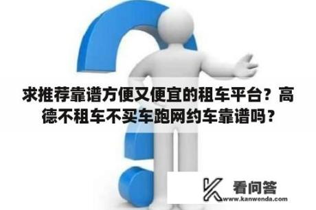 求推荐靠谱方便又便宜的租车平台？高德不租车不买车跑网约车靠谱吗？