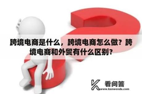 跨境电商是什么，跨境电商怎么做？跨境电商和外贸有什么区别？