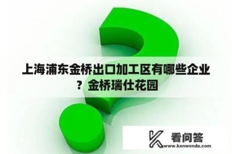 上海浦东金桥出口加工区有哪些企业？金桥瑞仕花园