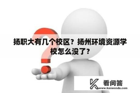 扬职大有几个校区？扬州环境资源学校怎么没了？