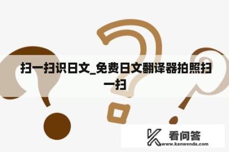  扫一扫识日文_免费日文翻译器拍照扫一扫