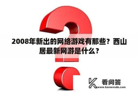 2008年新出的网络游戏有那些？西山居最新网游是什么？