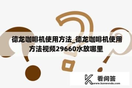  德龙咖啡机使用方法_德龙咖啡机使用方法视频29660水放哪里