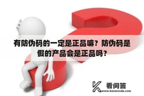 有防伪码的一定是正品嘛？防伪码是假的产品会是正品吗？