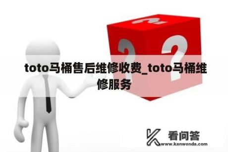  toto马桶售后维修收费_toto马桶维修服务