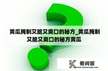  黄瓜腌制又脆又爽口的秘方_黄瓜腌制又脆又爽口的秘方黄瓜