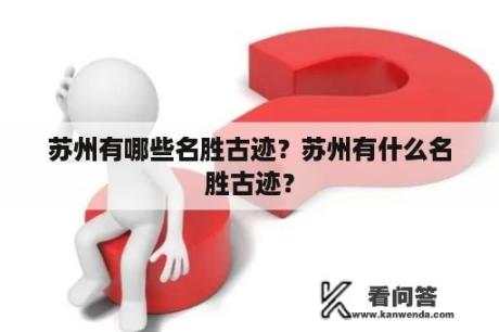 苏州有哪些名胜古迹？苏州有什么名胜古迹？