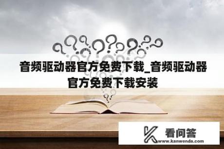  音频驱动器官方免费下载_音频驱动器官方免费下载安装