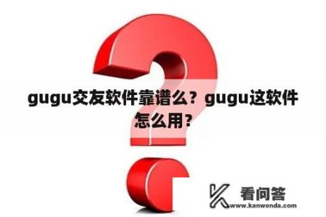 gugu交友软件靠谱么？gugu这软件怎么用？