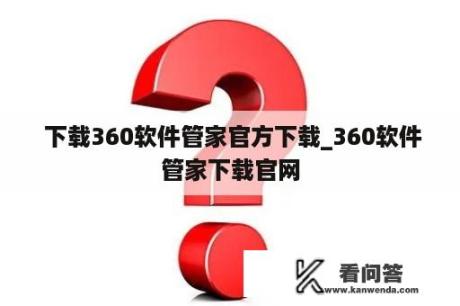  下载360软件管家官方下载_360软件管家下载官网