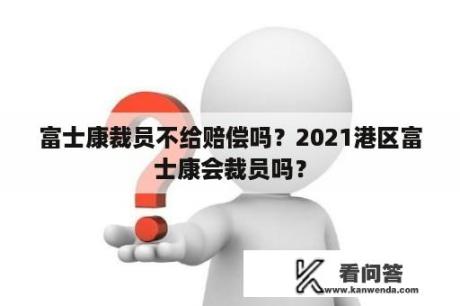 富士康裁员不给赔偿吗？2021港区富士康会裁员吗？