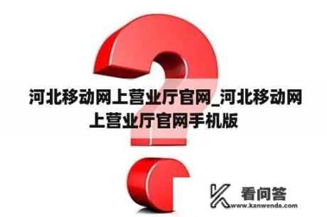  河北移动网上营业厅官网_河北移动网上营业厅官网手机版