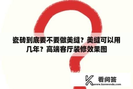 瓷砖到底要不要做美缝？美缝可以用几年？高端客厅装修效果图