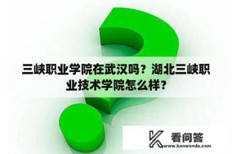 三峡职业学院在武汉吗？湖北三峡职业技术学院怎么样？