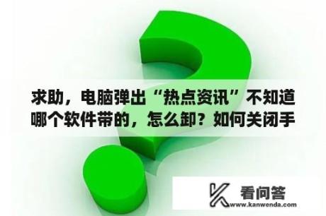 求助，电脑弹出“热点资讯”不知道哪个软件带的，怎么卸？如何关闭手机屏幕的热点咨询？