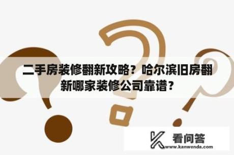 二手房装修翻新攻略？哈尔滨旧房翻新哪家装修公司靠谱？