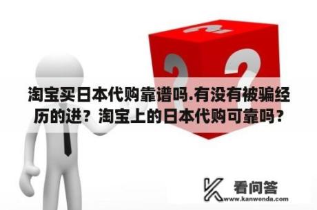 淘宝买日本代购靠谱吗.有没有被骗经历的进？淘宝上的日本代购可靠吗？