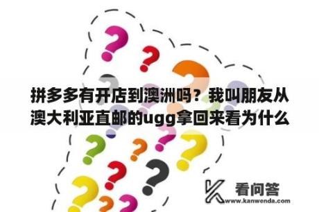 拼多多有开店到澳洲吗？我叫朋友从澳大利亚直邮的ugg拿回来看为什么上面写的made in China?是假的么？