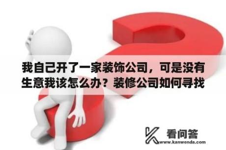 我自己开了一家装饰公司，可是没有生意我该怎么办？装修公司如何寻找客户