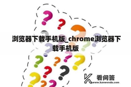  浏览器下载手机版_chrome浏览器下载手机版