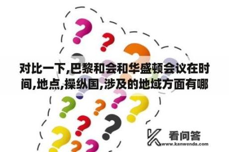 对比一下,巴黎和会和华盛顿会议在时间,地点,操纵国,涉及的地域方面有哪些不同？巴黎时间现在几点