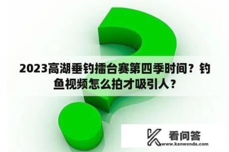 2023高湖垂钓擂台赛第四季时间？钓鱼视频怎么拍才吸引人？