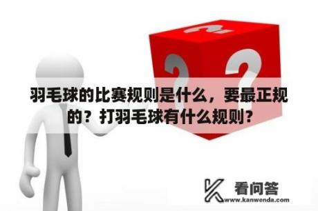 羽毛球的比赛规则是什么，要最正规的？打羽毛球有什么规则？