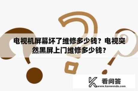 电视机屏幕坏了维修多少钱？电视突然黑屏上门维修多少钱？