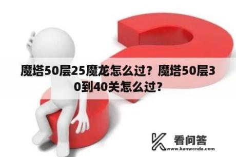 魔塔50层25魔龙怎么过？魔塔50层30到40关怎么过？