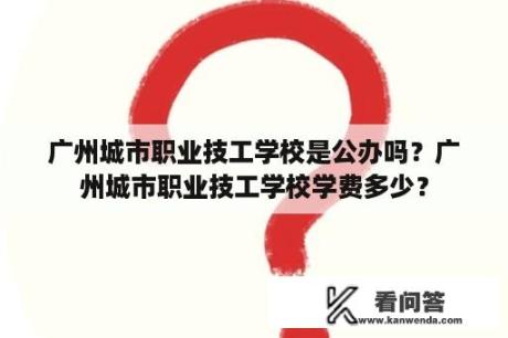 广州城市职业技工学校是公办吗？广州城市职业技工学校学费多少？