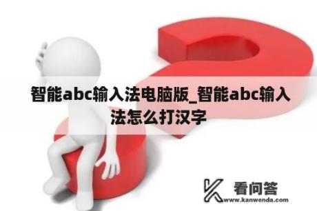  智能abc输入法电脑版_智能abc输入法怎么打汉字