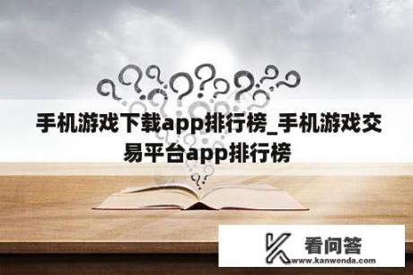  手机游戏下载app排行榜_手机游戏交易平台app排行榜