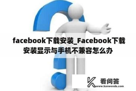  facebook下载安装_Facebook下载安装显示与手机不兼容怎么办