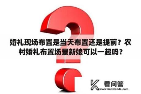 婚礼现场布置是当天布置还是提前？农村婚礼布置场景新娘可以一起吗？