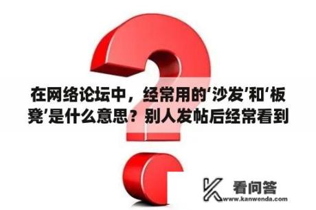 在网络论坛中，经常用的‘沙发’和‘板凳’是什么意思？别人发帖后经常看到板凳，沙发，地板什么的，到底是什么意思？