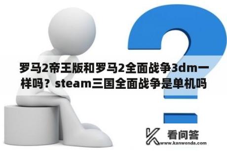 罗马2帝王版和罗马2全面战争3dm一样吗？steam三国全面战争是单机吗？