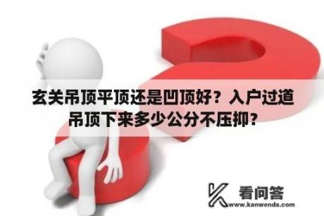 玄关吊顶平顶还是凹顶好？入户过道吊顶下来多少公分不压抑？