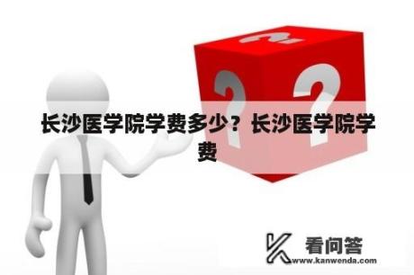 长沙医学院学费多少？长沙医学院学费