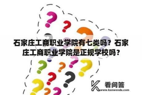 石家庄工商职业学院有七类吗？石家庄工商职业学院是正规学校吗？