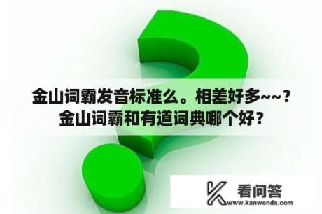 金山词霸发音标准么。相差好多~~？金山词霸和有道词典哪个好？