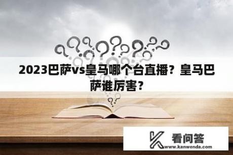 2023巴萨vs皇马哪个台直播？皇马巴萨谁厉害？