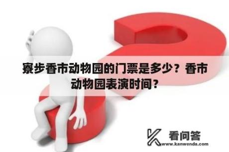 寮步香市动物园的门票是多少？香市动物园表演时间？