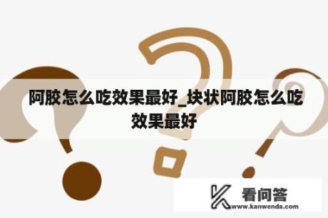  阿胶怎么吃效果最好_块状阿胶怎么吃效果最好