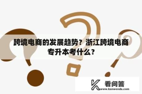 跨境电商的发展趋势？浙江跨境电商专升本考什么？