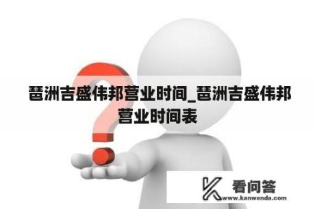  琶洲吉盛伟邦营业时间_琶洲吉盛伟邦营业时间表