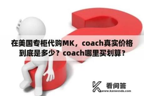 在美国专柜代购MK，coach真实价格到底是多少？coach哪里买划算？